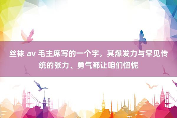 丝袜 av 毛主席写的一个字，其爆发力与罕见传统的张力、勇气都让咱们忸怩