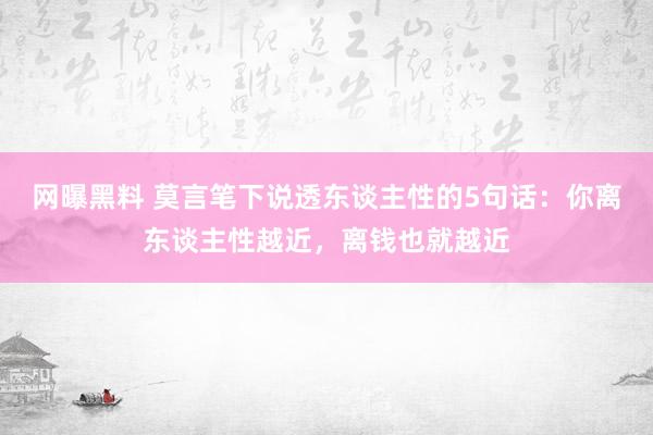 网曝黑料 莫言笔下说透东谈主性的5句话：你离东谈主性越近，离钱也就越近