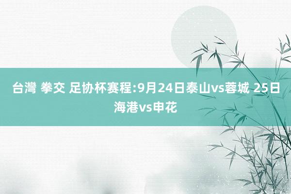 台灣 拳交 足协杯赛程:9月24日泰山vs蓉城 25日海港vs申花