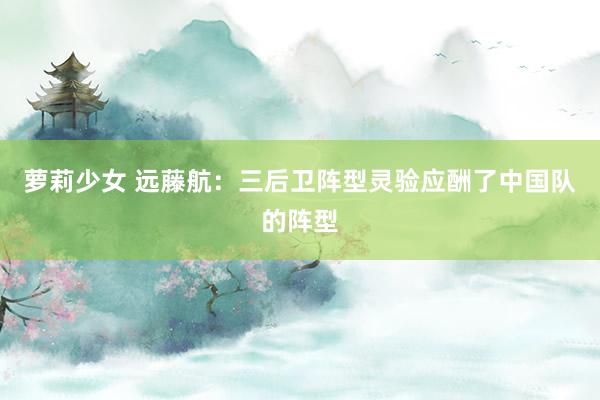 萝莉少女 远藤航:三后卫阵型灵验应酬了中国队的阵型