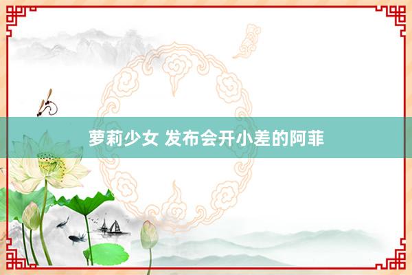 萝莉少女 发布会开小差的阿菲