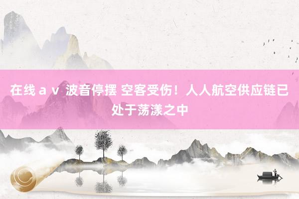 在线ａｖ 波音停摆 空客受伤！人人航空供应链已处于荡漾之中