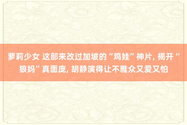萝莉少女 这部来改过加坡的“鸡娃”神片， 揭开“狼妈”真面庞， 胡静演得让不雅众又爱又怕