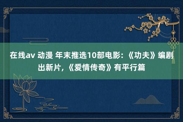 在线av 动漫 年末推选10部电影: 《功夫》编剧出新片， 《爱情传奇》有平行篇
