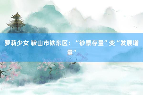 萝莉少女 鞍山市铁东区：“钞票存量”变“发展增量”