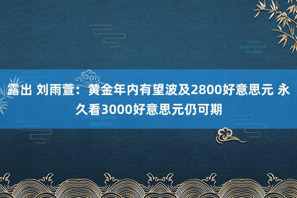 露出 刘雨萱:黄金年内有望波及2800好意思元 永久看3000好意思元仍可期
