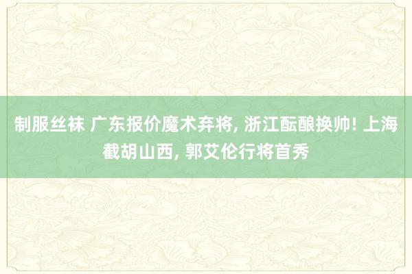 制服丝袜 广东报价魔术弃将， 浙江酝酿换帅! 上海截胡山西， 郭艾伦行将首秀