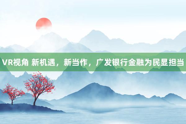 VR视角 新机遇，新当作，广发银行金融为民显担当