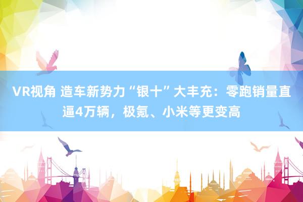 VR视角 造车新势力“银十”大丰充：零跑销量直逼4万辆，极氪、小米等更变高