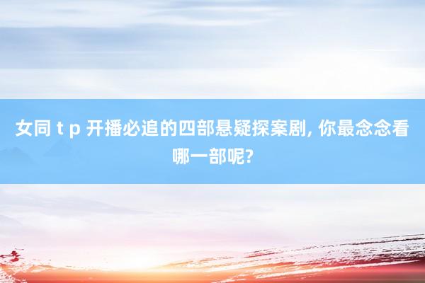 女同 t p 开播必追的四部悬疑探案剧， 你最念念看哪一部呢?