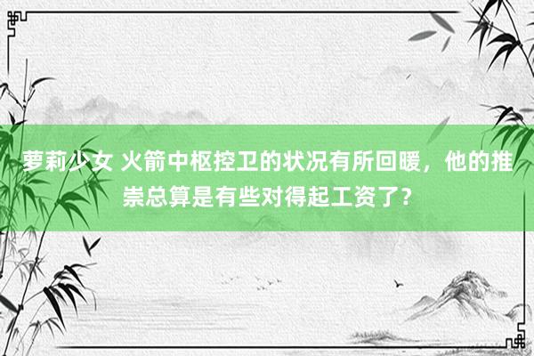 萝莉少女 火箭中枢控卫的状况有所回暖，他的推崇总算是有些对得起工资了？