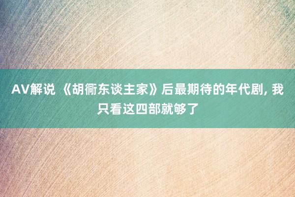 AV解说 《胡衕东谈主家》后最期待的年代剧， 我只看这四部就够了