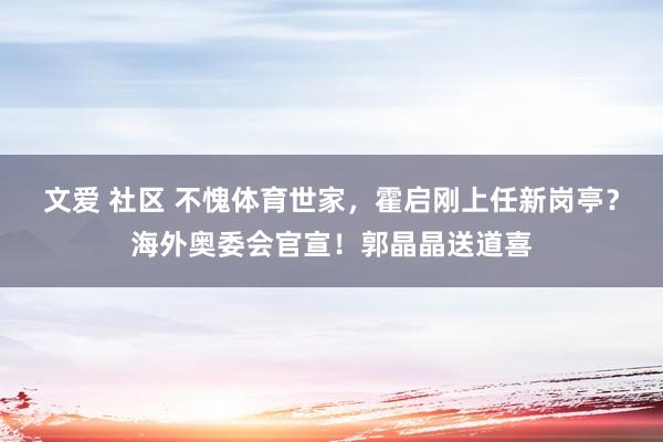 文爱 社区 不愧体育世家，霍启刚上任新岗亭？海外奥委会官宣！郭晶晶送道喜