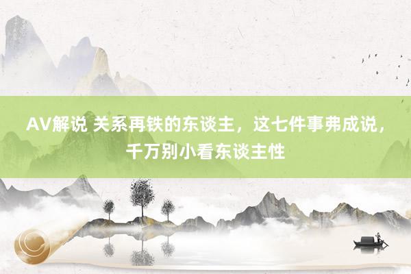 AV解说 关系再铁的东谈主，这七件事弗成说，千万别小看东谈主性
