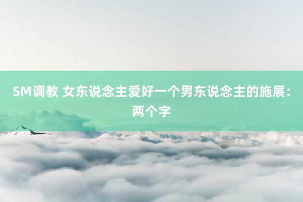SM调教 女东说念主爱好一个男东说念主的施展：两个字