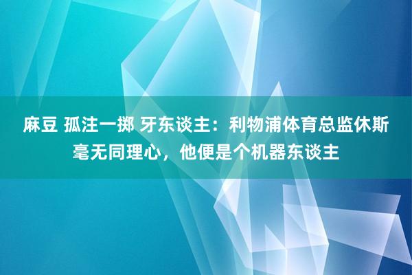 麻豆 孤注一掷 牙东谈主：利物浦体育总监休斯毫无同理心，他便是个机器东谈主