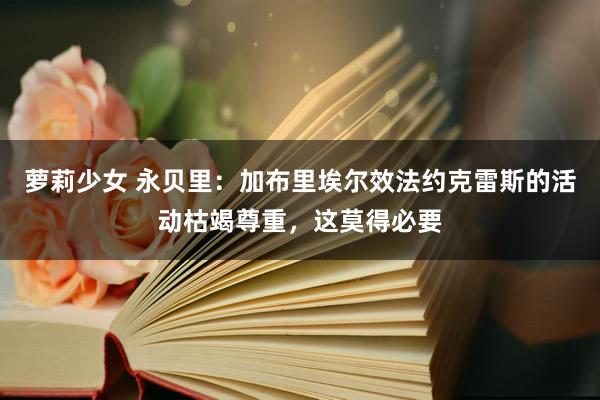 萝莉少女 永贝里：加布里埃尔效法约克雷斯的活动枯竭尊重，这莫得必要