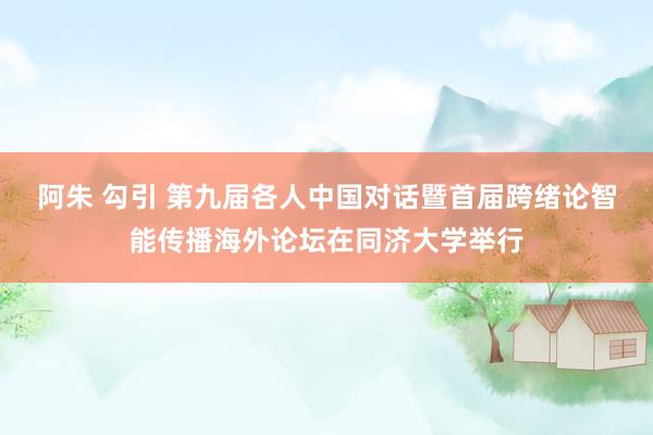 阿朱 勾引 第九届各人中国对话暨首届跨绪论智能传播海外论坛在同济大学举行