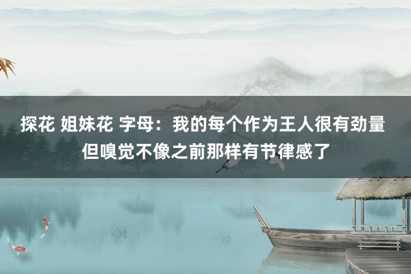 探花 姐妹花 字母：我的每个作为王人很有劲量 但嗅觉不像之前那样有节律感了