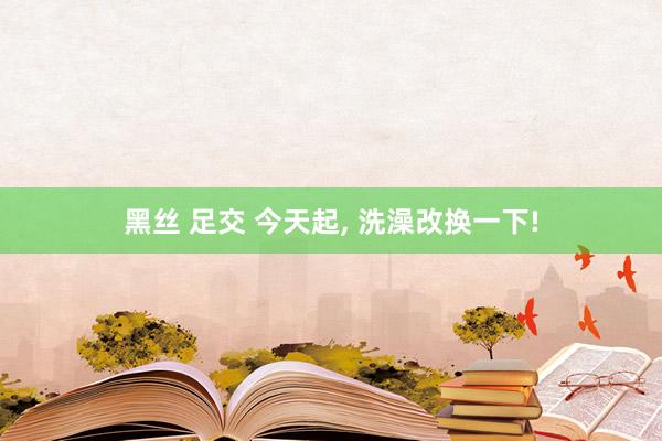 黑丝 足交 今天起， 洗澡改换一下!