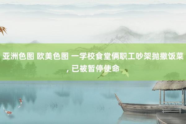 亚洲色图 欧美色图 一学校食堂俩职工吵架抛撒饭菜， 已被暂停使命