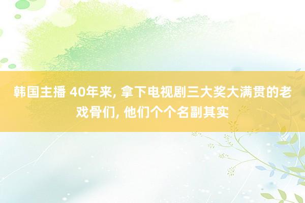 韩国主播 40年来， 拿下电视剧三大奖大满贯的老戏骨们， 他们个个名副其实