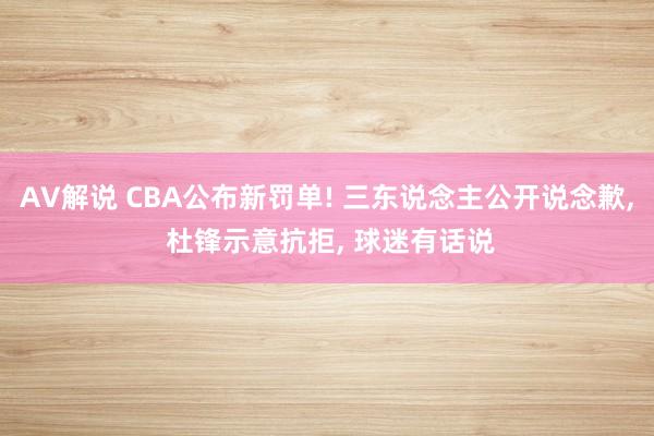 AV解说 CBA公布新罚单! 三东说念主公开说念歉， 杜锋示意抗拒， 球迷有话说