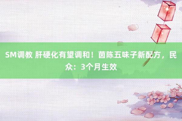 SM调教 肝硬化有望调和！茵陈五味子新配方，民众：3个月生效