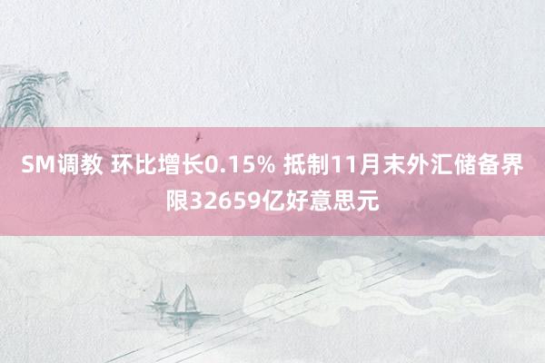 SM调教 环比增长0.15% 抵制11月末外汇储备界限32659亿好意思元