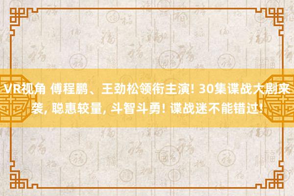 VR视角 傅程鹏、王劲松领衔主演! 30集谍战大剧来袭， 聪惠较量， 斗智斗勇! 谍战迷不能错过!