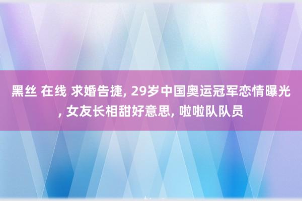 黑丝 在线 求婚告捷， 29岁中国奥运冠军恋情曝光， 女友长相甜好意思， 啦啦队队员