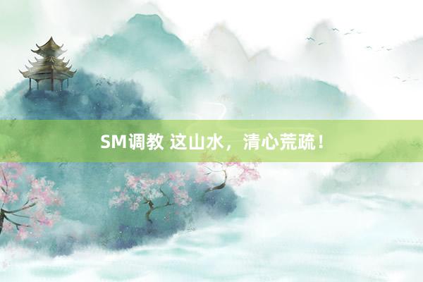 SM调教 这山水，清心荒疏！
