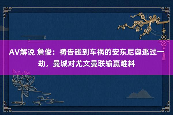 AV解说 詹俊：祷告碰到车祸的安东尼奥逃过一劫，曼城对尤文曼联输赢难料