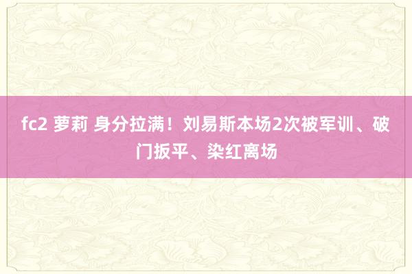 fc2 萝莉 身分拉满！刘易斯本场2次被军训、破门扳平、染红离场