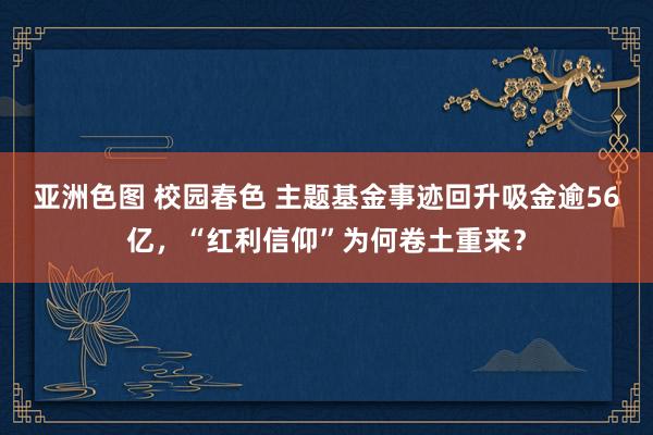 亚洲色图 校园春色 主题基金事迹回升吸金逾56亿，“红利信仰”为何卷土重来？