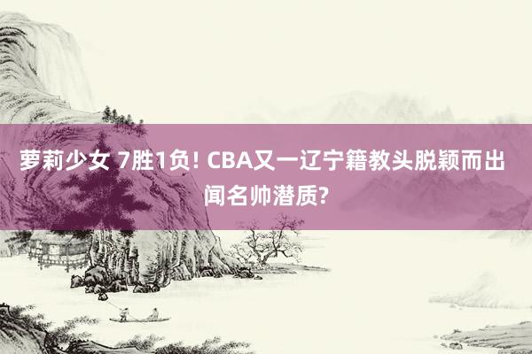 萝莉少女 7胜1负! CBA又一辽宁籍教头脱颖而出 闻名帅潜质?