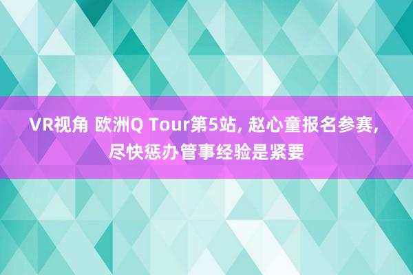 VR视角 欧洲Q Tour第5站， 赵心童报名参赛， 尽快惩办管事经验是紧要