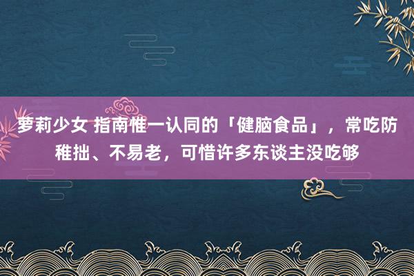 萝莉少女 指南惟一认同的「健脑食品」，常吃防稚拙、不易老，可惜许多东谈主没吃够