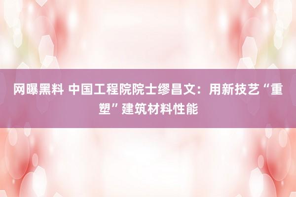 网曝黑料 中国工程院院士缪昌文：用新技艺“重塑”建筑材料性能