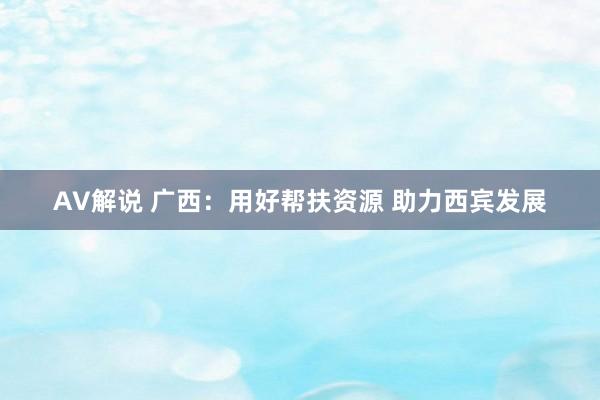 AV解说 广西：用好帮扶资源 助力西宾发展