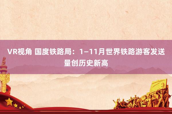 VR视角 国度铁路局：1—11月世界铁路游客发送量创历史新高