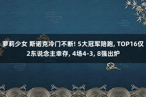 萝莉少女 斯诺克冷门不断! 5大冠军陪跑， TOP16仅2东说念主幸存， 4场4-3， 8强出炉
