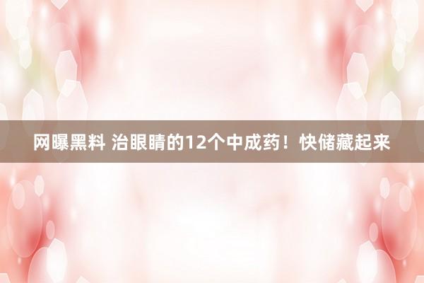网曝黑料 治眼睛的12个中成药!快储藏起来