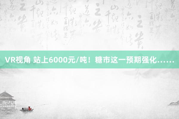 VR视角 站上6000元/吨！糖市这一预期强化……