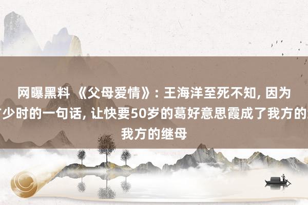 网曝黑料 《父母爱情》: 王海洋至死不知， 因为我方少时的一句话， 让快要50岁的葛好意思霞成了我方的继母