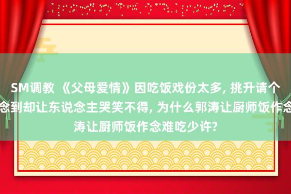 SM调教 《父母爱情》因吃饭戏份太多， 挑升请个厨师， 没念念到却让东说念主哭笑不得， 为什么郭涛让厨师饭作念难吃少许?