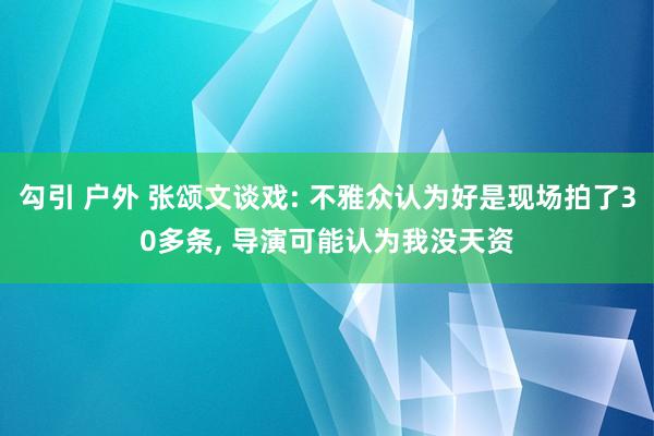 勾引 户外 张颂文谈戏: 不雅众认为好是现场拍了30多条， 导演可能认为我没天资