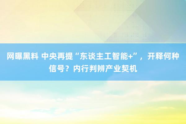 网曝黑料 中央再提“东谈主工智能+”，开释何种信号？内行判辨产业契机