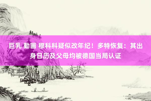 巨乳 動画 穆科科疑似改年纪！多特恢复：其出身日历及父母均被德国当局认证