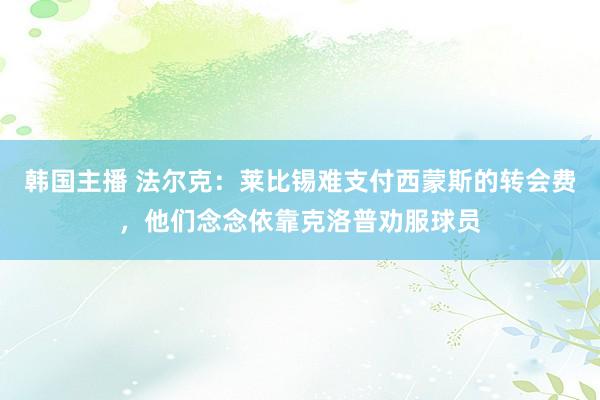 韩国主播 法尔克：莱比锡难支付西蒙斯的转会费，他们念念依靠克洛普劝服球员